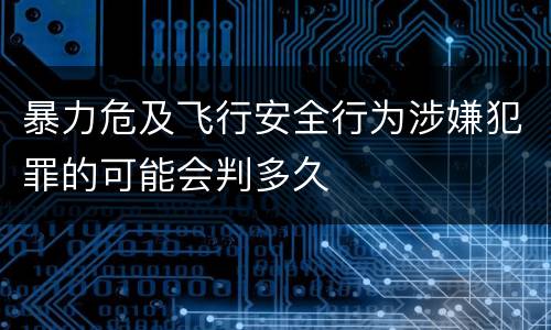 暴力危及飞行安全行为涉嫌犯罪的可能会判多久