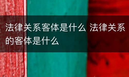 法律关系客体是什么 法律关系的客体是什么