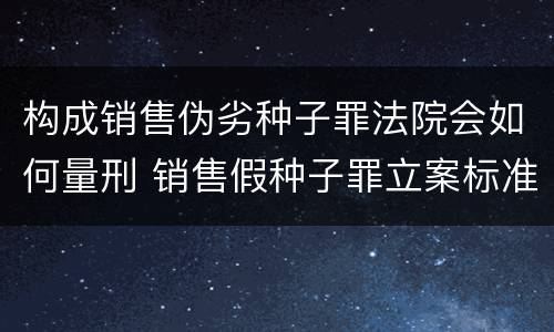 构成销售伪劣种子罪法院会如何量刑 销售假种子罪立案标准