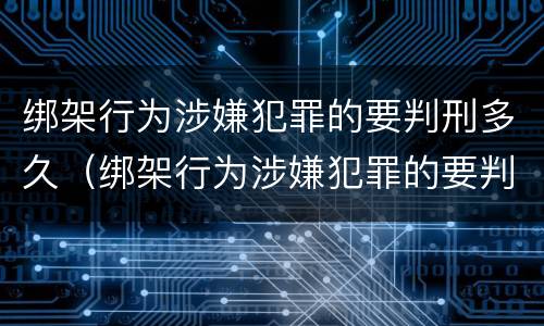 绑架行为涉嫌犯罪的要判刑多久（绑架行为涉嫌犯罪的要判刑多久才能减刑）