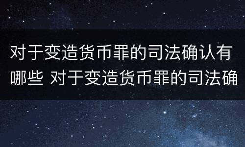对于变造货币罪的司法确认有哪些 对于变造货币罪的司法确认有哪些规定