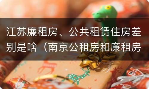 江苏廉租房、公共租赁住房差别是啥（南京公租房和廉租房的区别）