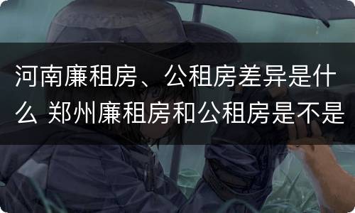 河南廉租房、公租房差异是什么 郑州廉租房和公租房是不是一样