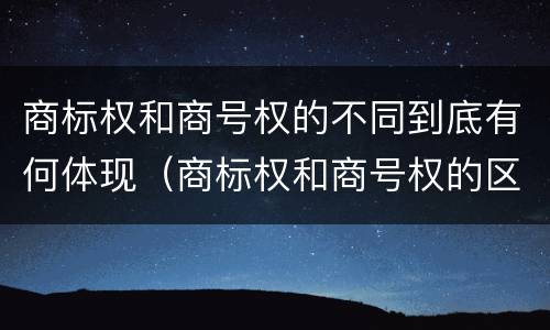 商标权和商号权的不同到底有何体现（商标权和商号权的区别）