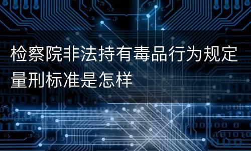 检察院非法持有毒品行为规定量刑标准是怎样