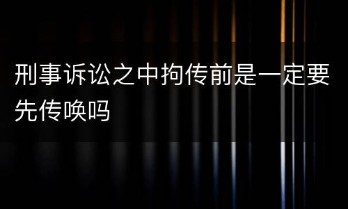 刑事诉讼之中拘传前是一定要先传唤吗