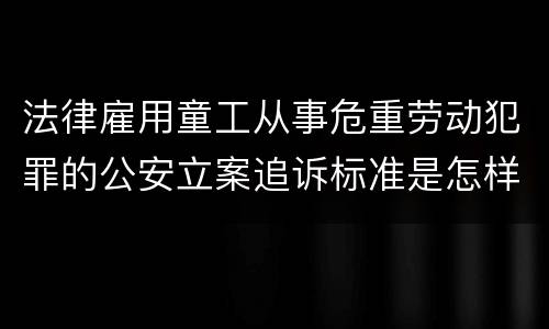 法律雇用童工从事危重劳动犯罪的公安立案追诉标准是怎样的