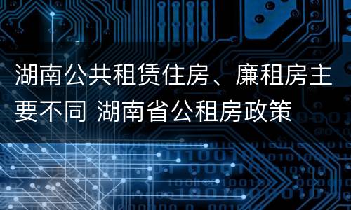 湖南公共租赁住房、廉租房主要不同 湖南省公租房政策