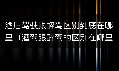酒后驾驶跟醉驾区别到底在哪里（酒驾跟醉驾的区别在哪里）