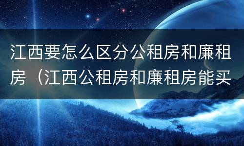 江西要怎么区分公租房和廉租房（江西公租房和廉租房能买吗）