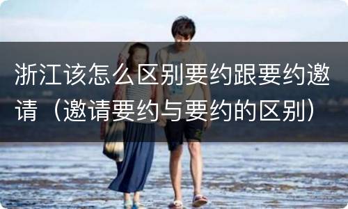 浙江该怎么区别要约跟要约邀请（邀请要约与要约的区别）