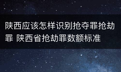 陕西应该怎样识别抢夺罪抢劫罪 陕西省抢劫罪数额标准