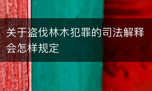 关于盗伐林木犯罪的司法解释会怎样规定