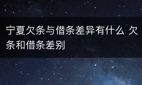 宁夏欠条与借条差异有什么 欠条和借条差别