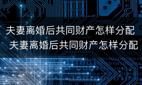 夫妻离婚后共同财产怎样分配 夫妻离婚后共同财产怎样分配比例