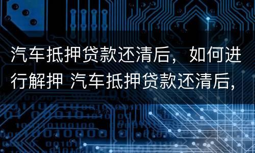 汽车抵押贷款还清后，如何进行解押 汽车抵押贷款还清后,如何进行解押登记