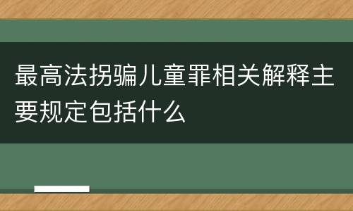 最高法拐骗儿童罪相关解释主要规定包括什么