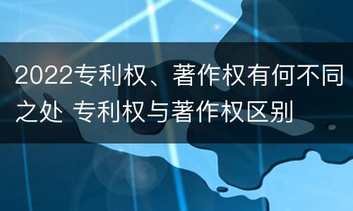 2022专利权、著作权有何不同之处 专利权与著作权区别
