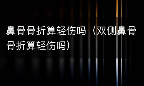 鼻骨骨折算轻伤吗（双侧鼻骨骨折算轻伤吗）