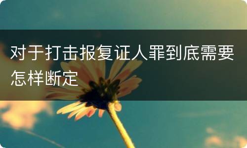 对于打击报复证人罪到底需要怎样断定