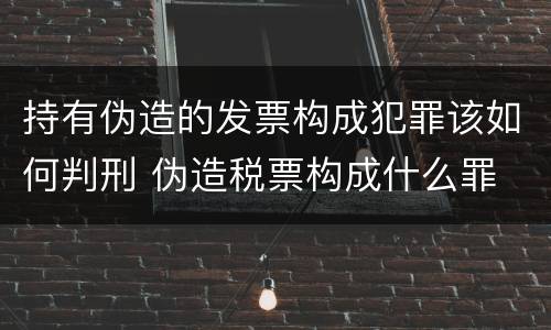 持有伪造的发票构成犯罪该如何判刑 伪造税票构成什么罪