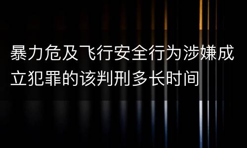 暴力危及飞行安全行为涉嫌成立犯罪的该判刑多长时间