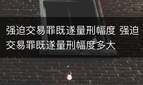 强迫交易罪既遂量刑幅度 强迫交易罪既遂量刑幅度多大