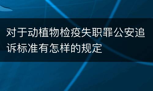 对于动植物检疫失职罪公安追诉标准有怎样的规定