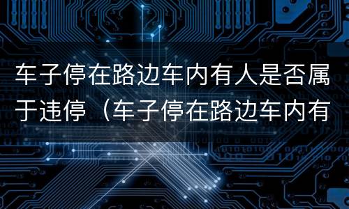 车子停在路边车内有人是否属于违停（车子停在路边车内有人是否属于违停车辆）