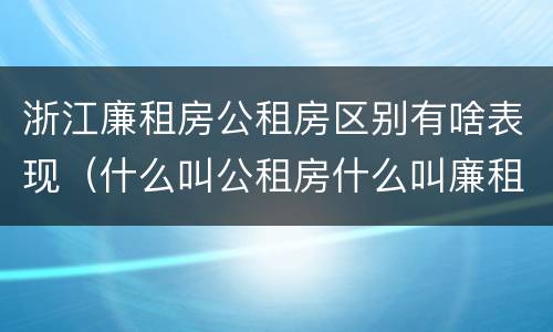 浙江廉租房公租房区别有啥表现（什么叫公租房什么叫廉租房）