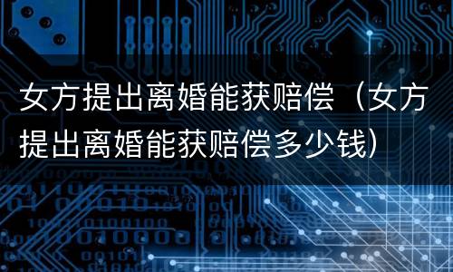 女方提出离婚能获赔偿（女方提出离婚能获赔偿多少钱）
