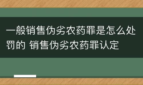一般销售伪劣农药罪是怎么处罚的 销售伪劣农药罪认定