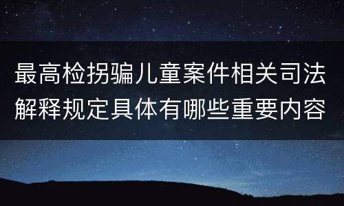 最高检拐骗儿童案件相关司法解释规定具体有哪些重要内容