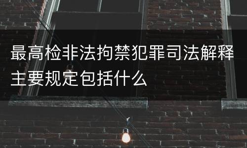 最高检非法拘禁犯罪司法解释主要规定包括什么