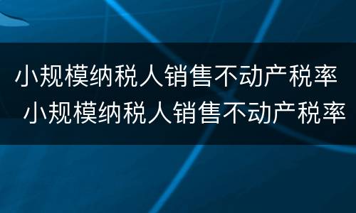 小规模纳税人销售不动产税率 小规模纳税人销售不动产税率是多少