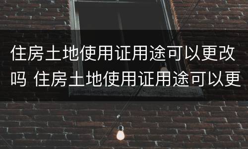 住房土地使用证用途可以更改吗 住房土地使用证用途可以更改吗怎么改