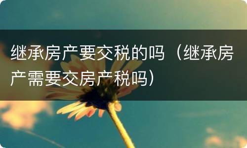 继承房产要交税的吗（继承房产需要交房产税吗）