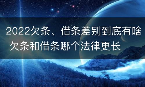 2022欠条、借条差别到底有啥 欠条和借条哪个法律更长