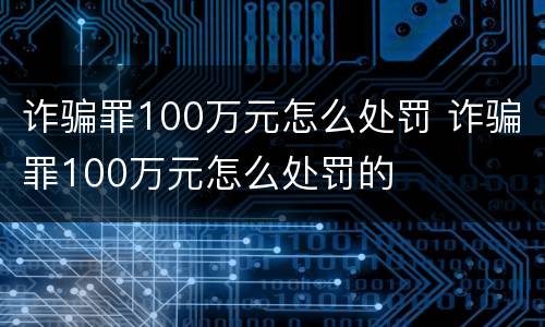 诈骗罪100万元怎么处罚 诈骗罪100万元怎么处罚的
