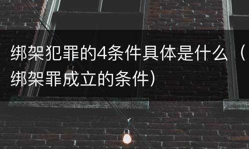 绑架犯罪的4条件具体是什么（绑架罪成立的条件）