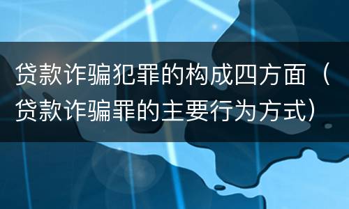 贷款诈骗犯罪的构成四方面（贷款诈骗罪的主要行为方式）