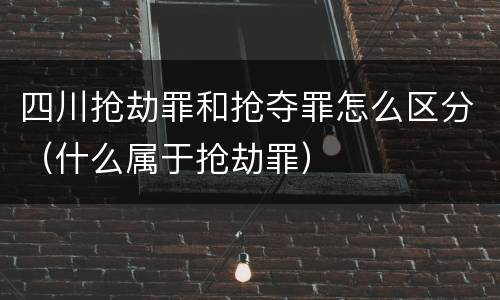 四川抢劫罪和抢夺罪怎么区分（什么属于抢劫罪）