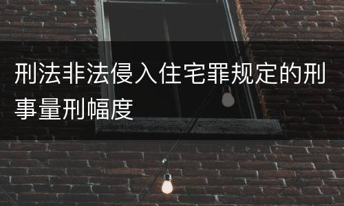 刑法非法侵入住宅罪规定的刑事量刑幅度