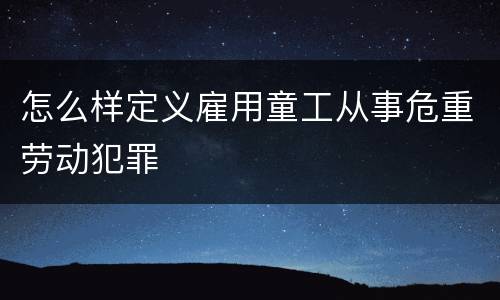 怎么样定义雇用童工从事危重劳动犯罪