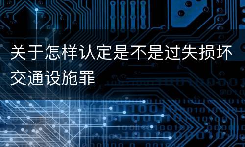 关于怎样认定是不是过失损坏交通设施罪