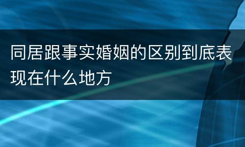 同居跟事实婚姻的区别到底表现在什么地方