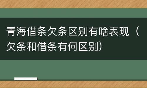 青海借条欠条区别有啥表现（欠条和借条有何区别）