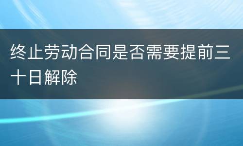 终止劳动合同是否需要提前三十日解除