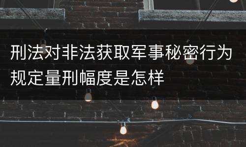 刑法对非法获取军事秘密行为规定量刑幅度是怎样