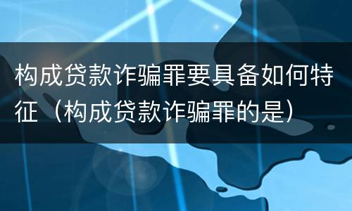 构成贷款诈骗罪要具备如何特征（构成贷款诈骗罪的是）